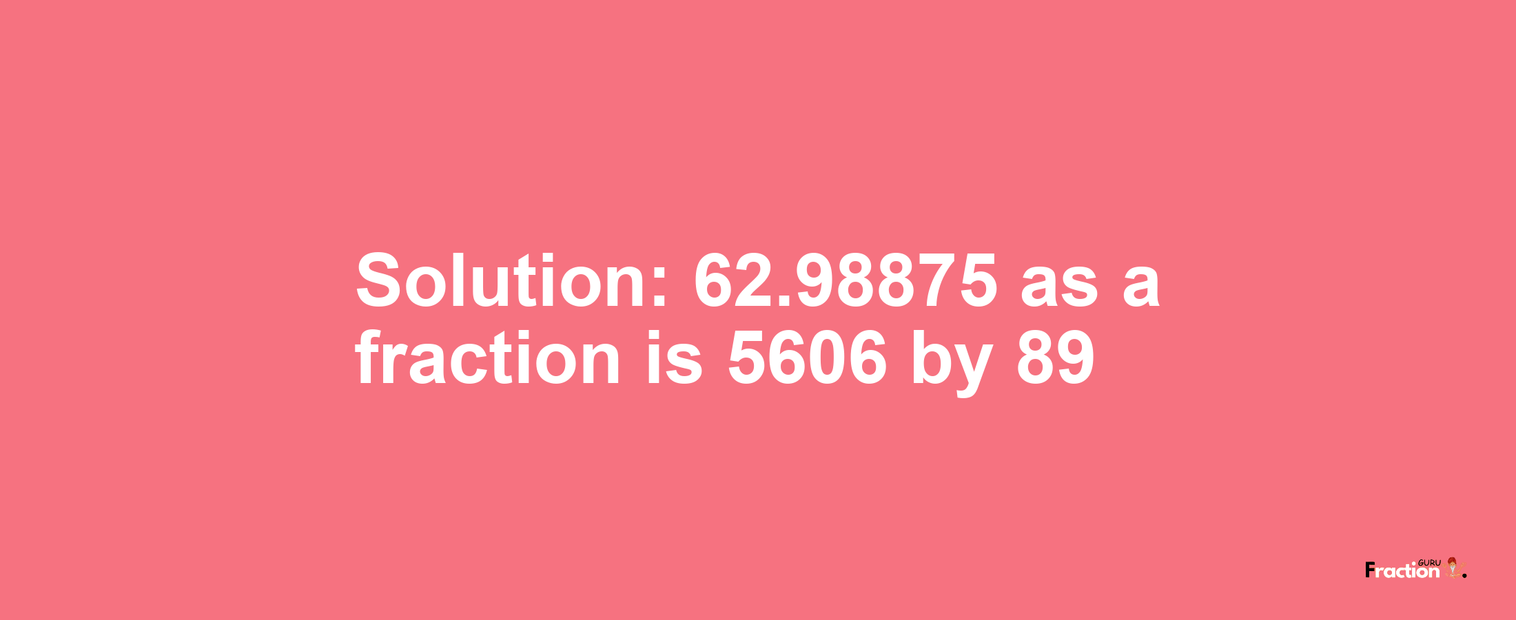 Solution:62.98875 as a fraction is 5606/89